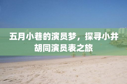 五月小巷的演員夢(mèng)，探尋小井胡同演員表之旅