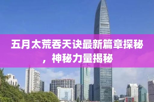 五月太荒吞天訣最新篇章探秘，神秘力量揭秘