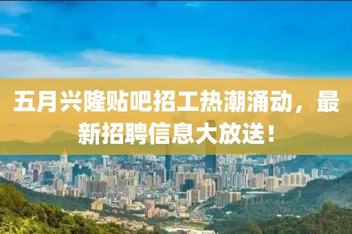 五月興隆貼吧招工熱潮涌動(dòng)，最新招聘信息大放送！