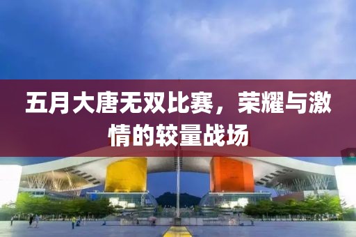 五月大唐無雙比賽，榮耀與激情的較量戰(zhàn)場(chǎng)