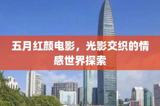 五月紅顏電影，光影交織的情感世界探索