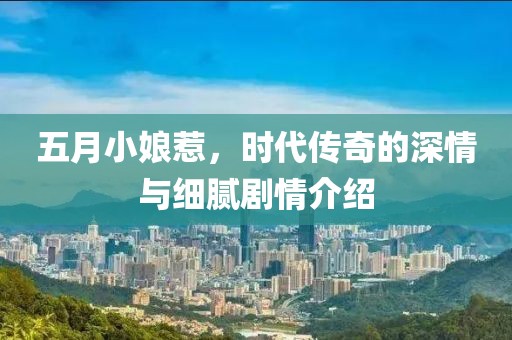 五月小娘惹，時(shí)代傳奇的深情與細(xì)膩劇情介紹