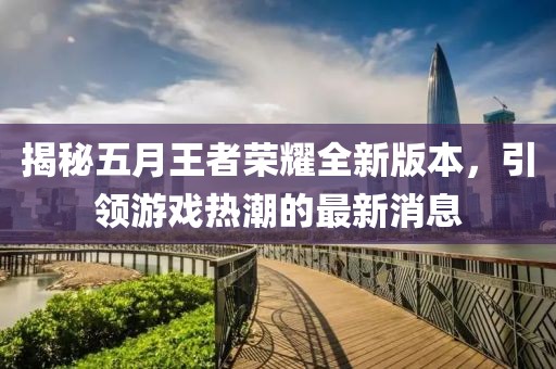 揭秘五月王者榮耀全新版本，引領(lǐng)游戲熱潮的最新消息