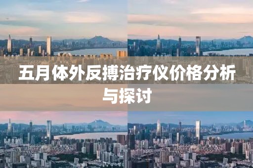 五月體外反搏治療儀價(jià)格分析與探討