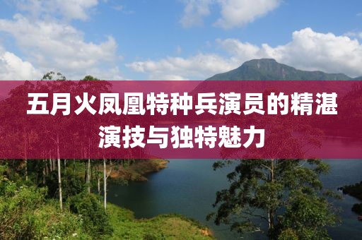 五月火鳳凰特種兵演員的精湛演技與獨(dú)特魅力