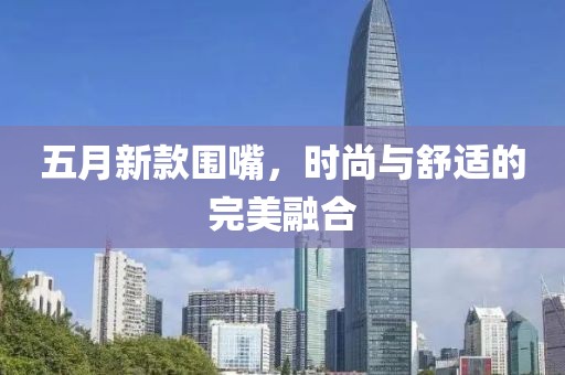 五月新款圍嘴，時(shí)尚與舒適的完美融合