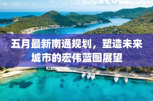 五月最新南通規(guī)劃，塑造未來(lái)城市的宏偉藍(lán)圖展望
