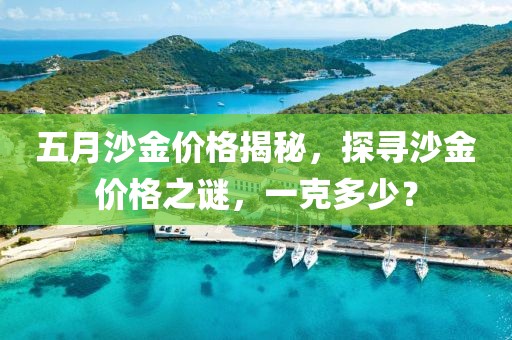五月沙金價格揭秘，探尋沙金價格之謎，一克多少？
