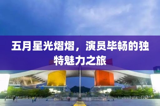 五月星光熠熠，演員畢暢的獨特魅力之旅