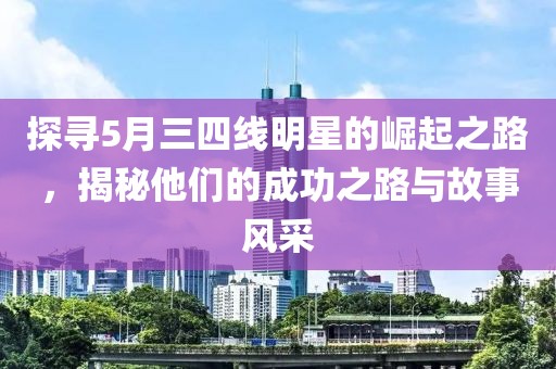 探尋5月三四線明星的崛起之路，揭秘他們的成功之路與故事風(fēng)采