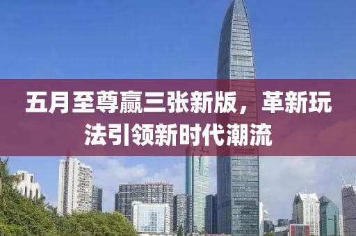 五月至尊贏三張新版，革新玩法引領(lǐng)新時(shí)代潮流