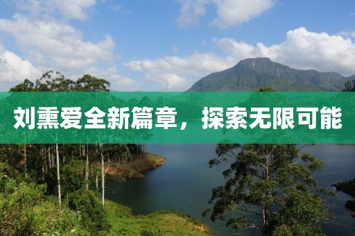 劉熏愛(ài)全新篇章，探索無(wú)限可能