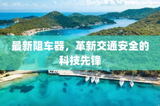 最新阻車(chē)器，革新交通安全的科技先鋒