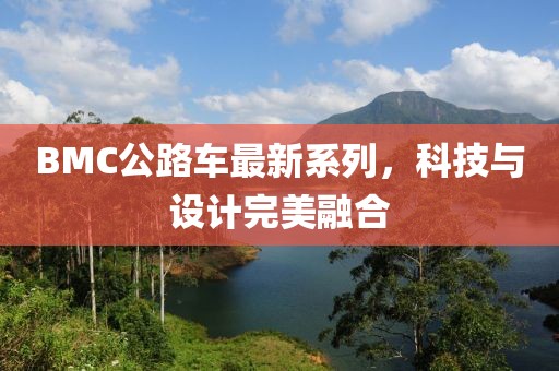 BMC公路車最新系列，科技與設(shè)計完美融合