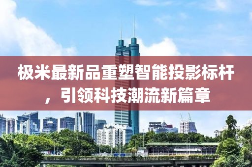 極米最新品重塑智能投影標(biāo)桿，引領(lǐng)科技潮流新篇章