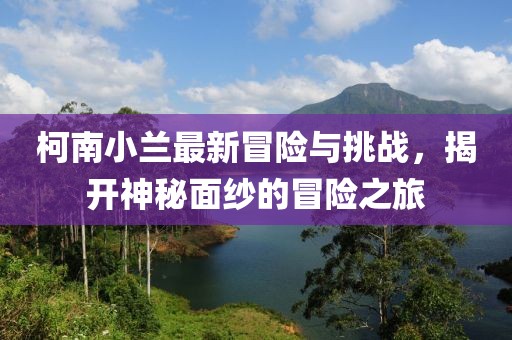 柯南小蘭最新冒險(xiǎn)與挑戰(zhàn)，揭開神秘面紗的冒險(xiǎn)之旅