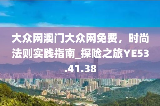 大眾網(wǎng)澳門大眾網(wǎng)免費(fèi)，時(shí)尚法則實(shí)踐指南_探險(xiǎn)之旅YE53.41.38