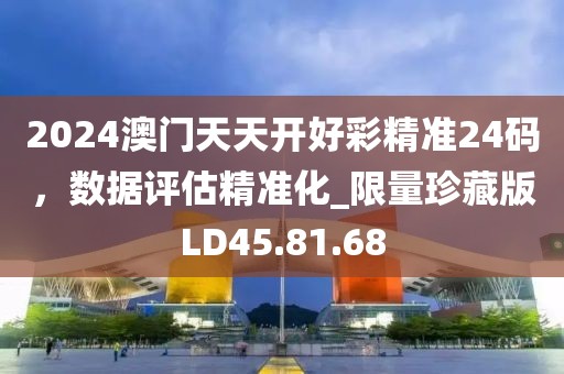 2024澳門天天開好彩精準(zhǔn)24碼，數(shù)據(jù)評(píng)估精準(zhǔn)化_限量珍藏版LD45.81.68