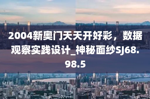 2004新奧門(mén)天天開(kāi)好彩，數(shù)據(jù)觀察實(shí)踐設(shè)計(jì)_神秘面紗SJ68.98.5