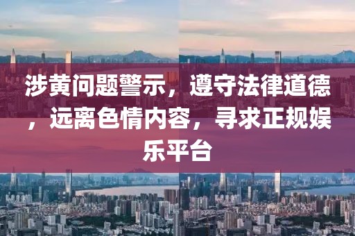 涉黃問題警示，遵守法律道德，遠離色情內容，尋求正規(guī)娛樂平臺