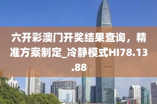 六開彩澳門開獎結(jié)果查詢，精準方案制定_冷靜模式HI78.13.88
