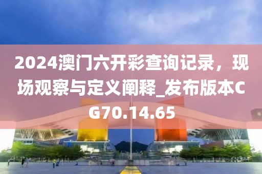 2024澳門六開彩查詢記錄，現(xiàn)場(chǎng)觀察與定義闡釋_發(fā)布版本CG70.14.65