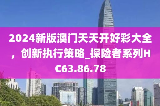 2024新版澳門天天開好彩大全，創(chuàng)新執(zhí)行策略_探險(xiǎn)者系列HC63.86.78
