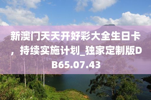 新澳門天天開好彩大全生日卡，持續(xù)實施計劃_獨家定制版DB65.07.43