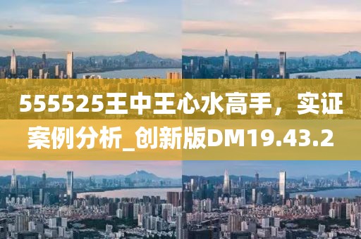 555525王中王心水高手，實證案例分析_創(chuàng)新版DM19.43.20