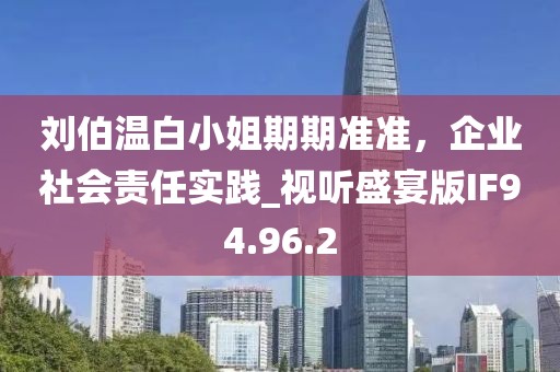 劉伯溫白小姐期期準準，企業(yè)社會責(zé)任實踐_視聽盛宴版IF94.96.2