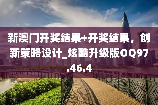 新澳門開獎結果+開獎結果，創(chuàng)新策略設計_炫酷升級版OQ97.46.4