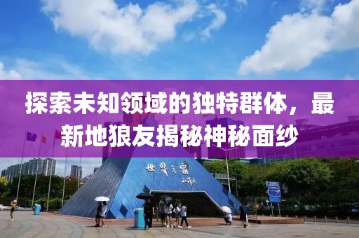 探索未知領(lǐng)域的獨(dú)特群體，最新地狼友揭秘神秘面紗
