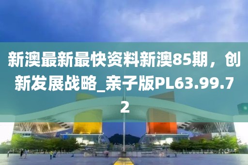新澳最新最快資料新澳85期，創(chuàng)新發(fā)展戰(zhàn)略_親子版PL63.99.72