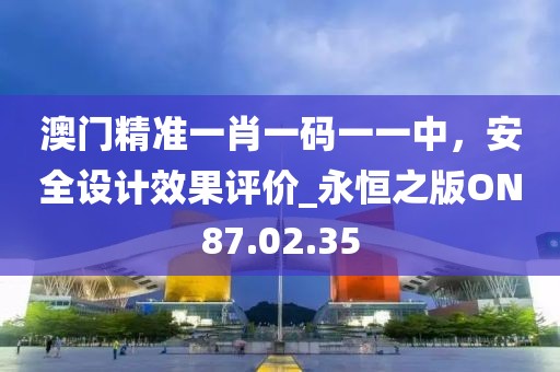 澳門精準(zhǔn)一肖一碼一一中，安全設(shè)計效果評價_永恒之版ON87.02.35