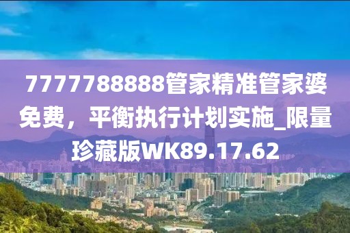 7777788888管家精準(zhǔn)管家婆免費(fèi)，平衡執(zhí)行計(jì)劃實(shí)施_限量珍藏版WK89.17.62