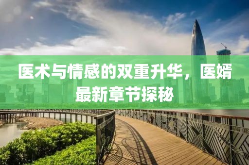 醫(yī)術(shù)與情感的雙重升華，醫(yī)婿最新章節(jié)探秘