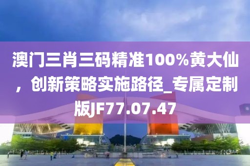 澳門三肖三碼精準100%黃大仙，創(chuàng)新策略實施路徑_專屬定制版JF77.07.47