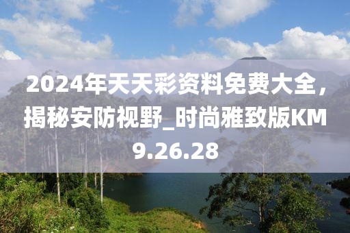 2024年天天彩資料免費(fèi)大全，揭秘安防視野_時(shí)尚雅致版KM9.26.28