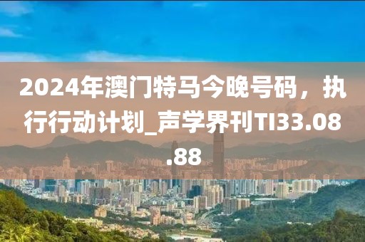 2024年澳門特馬今晚號碼，執(zhí)行行動計劃_聲學(xué)界刊TI33.08.88