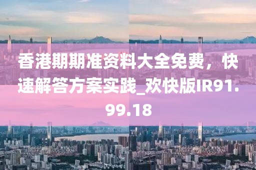 香港期期準(zhǔn)資料大全免費(fèi)，快速解答方案實(shí)踐_歡快版IR91.99.18