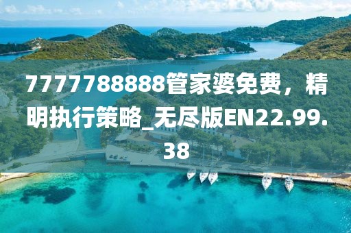 7777788888管家婆免費，精明執(zhí)行策略_無盡版EN22.99.38