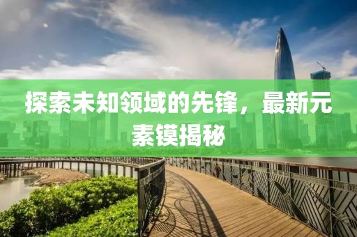 探索未知領(lǐng)域的先鋒，最新元素鏌揭秘