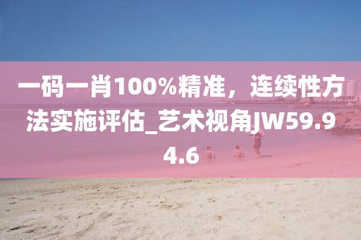 一碼一肖100%精準，連續(xù)性方法實施評估_藝術視角JW59.94.6