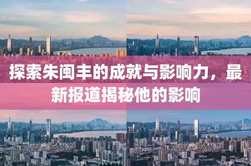 探索朱閩豐的成就與影響力，最新報道揭秘他的影響