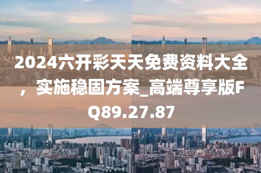 2024六開彩天天免費資料大全，實施穩(wěn)固方案_高端尊享版FQ89.27.87