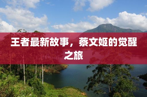 王者最新故事，蔡文姬的覺醒之旅