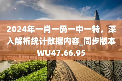 2024年一肖一碼一中一特，深入解析統(tǒng)計數(shù)據(jù)內(nèi)容_同步版本W(wǎng)U47.66.95