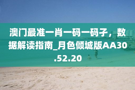 澳門最準(zhǔn)一肖一碼一碼孑，數(shù)據(jù)解讀指南_月色傾城版AA30.52.20