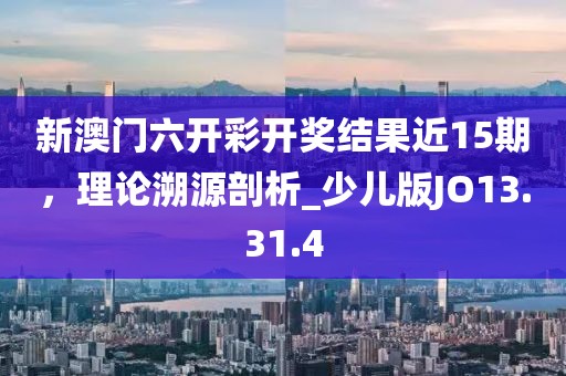 新澳門六開彩開獎(jiǎng)結(jié)果近15期，理論溯源剖析_少兒版JO13.31.4