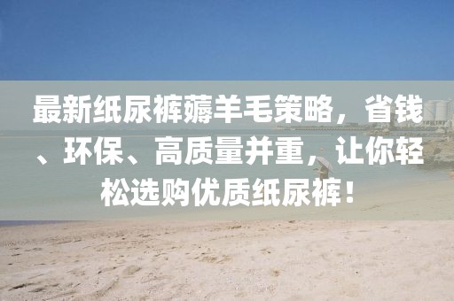 最新紙尿褲薅羊毛策略，省錢、環(huán)保、高質(zhì)量并重，讓你輕松選購優(yōu)質(zhì)紙尿褲！